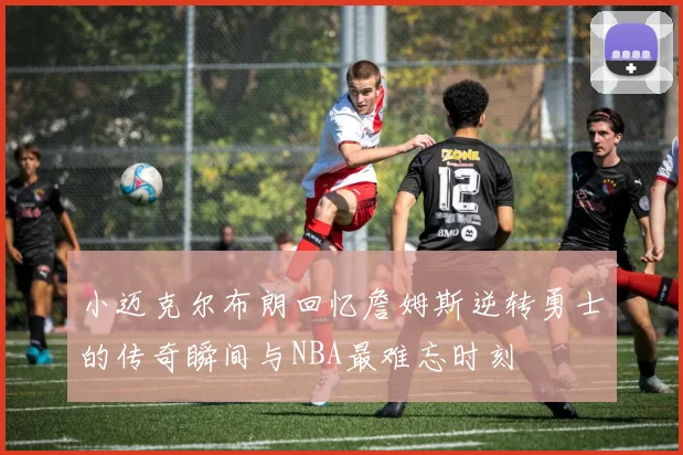 小迈克尔布朗回忆詹姆斯逆转勇士的传奇瞬间与NBA最难忘时刻