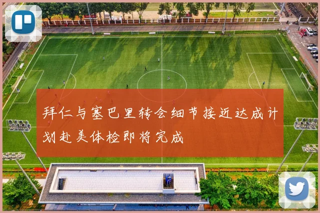 拜仁与塞巴里转会细节接近达成计划赴美体检即将完成