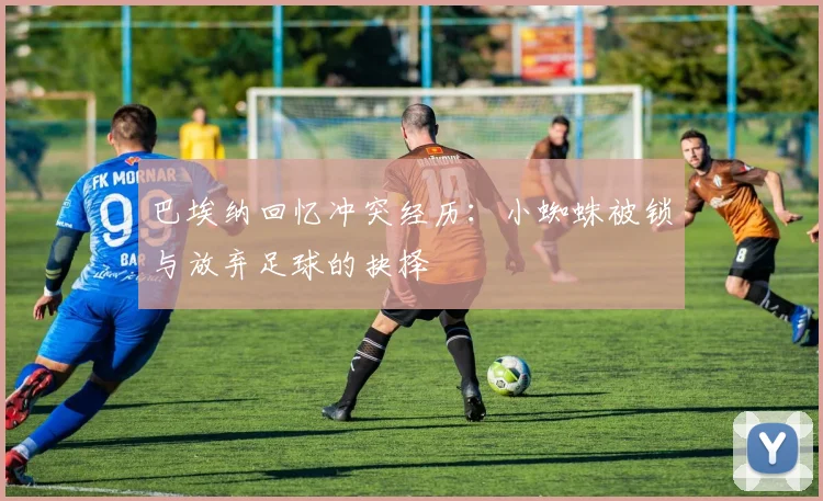 巴埃纳回忆冲突经历：小蜘蛛被锁与放弃足球的抉择