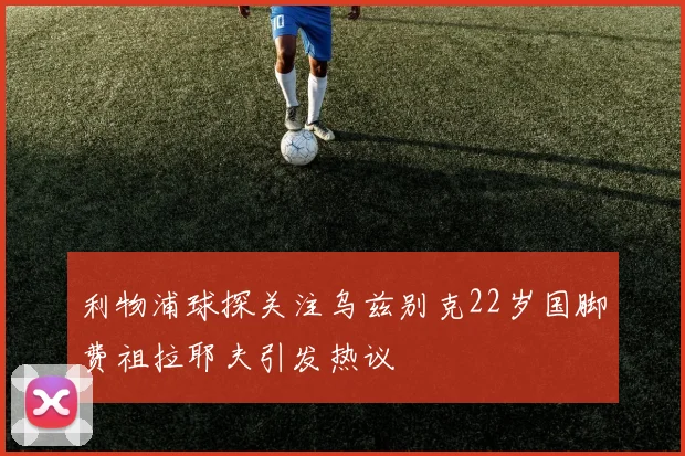 利物浦球探关注乌兹别克22岁国脚费祖拉耶夫引发热议