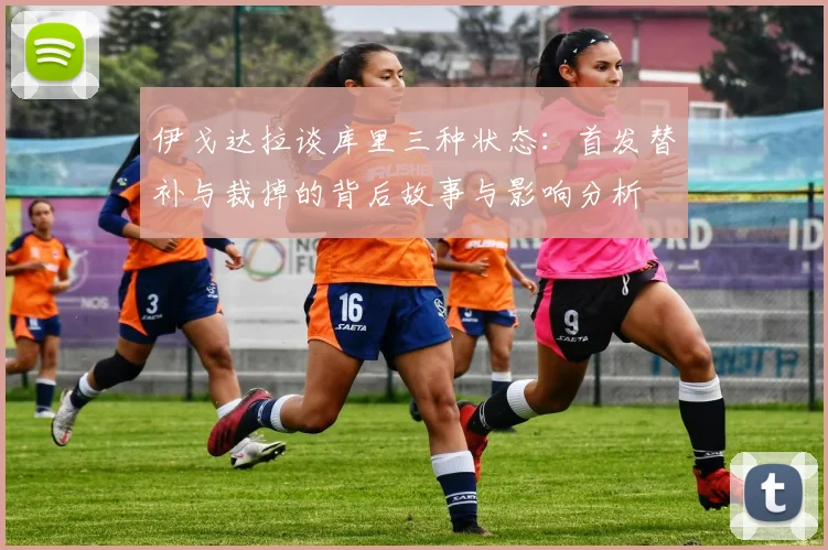 伊戈达拉谈库里三种状态：首发替补与裁掉的背后故事与影响分析