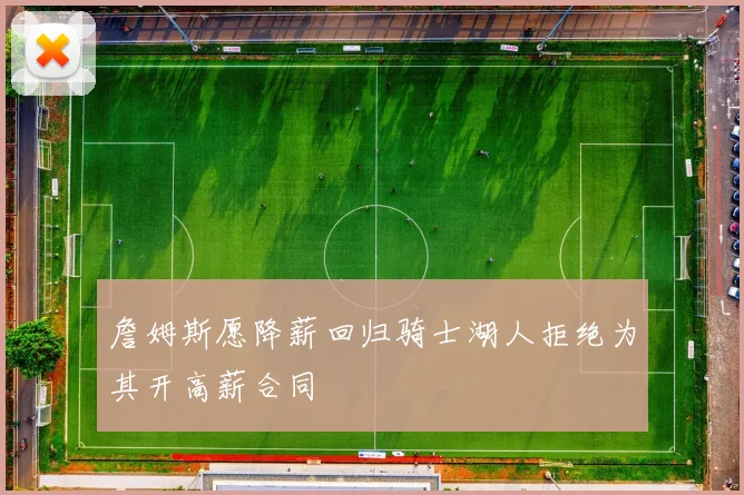 詹姆斯愿降薪回归骑士湖人拒绝为其开高薪合同