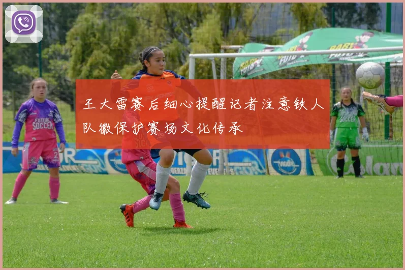 王大雷赛后细心提醒记者注意铁人队徽保护赛场文化传承