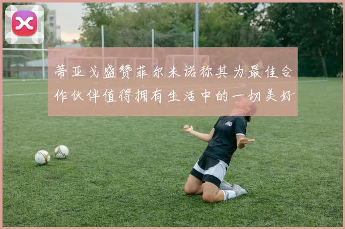 蒂亚戈盛赞菲尔米诺称其为最佳合作伙伴值得拥有生活中的一切美好