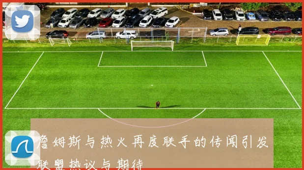 詹姆斯与热火再度联手的传闻引发联盟热议与期待