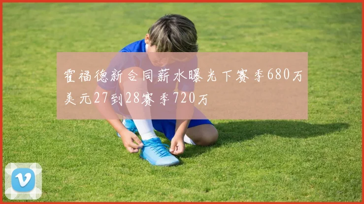 霍福德新合同薪水曝光下赛季680万美元27到28赛季720万