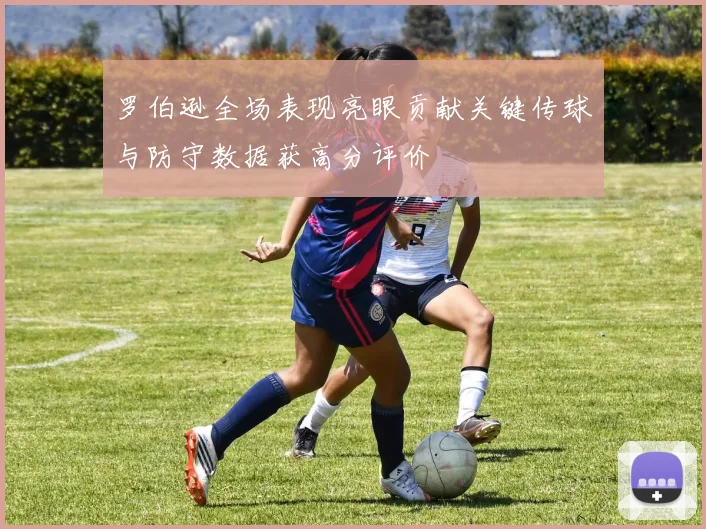 罗伯逊全场表现亮眼贡献关键传球与防守数据获高分评价
