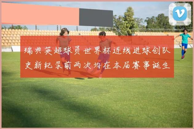 瑞典英超球员世界杯连线进球创队史新纪录前两次均在本届赛事诞生
