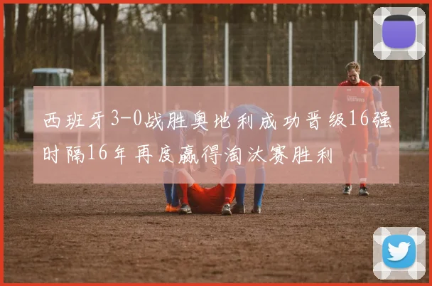 西班牙3-0战胜奥地利成功晋级16强时隔16年再度赢得淘汰赛胜利