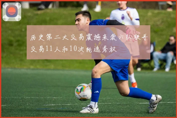 历史第二大交易震撼来袭六队联手交易11人和10次轮选秀权