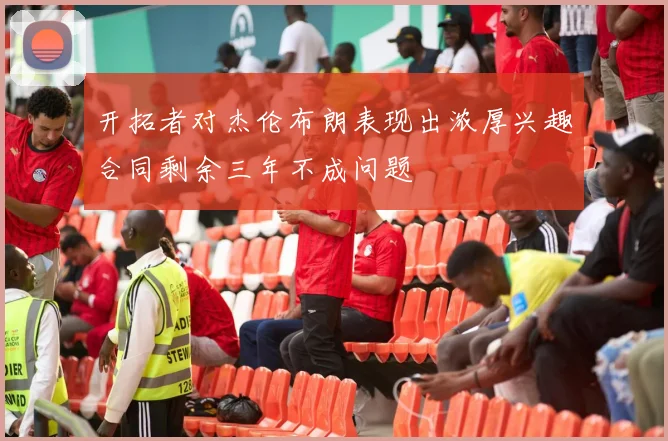 开拓者对杰伦布朗表现出浓厚兴趣合同剩余三年不成问题
