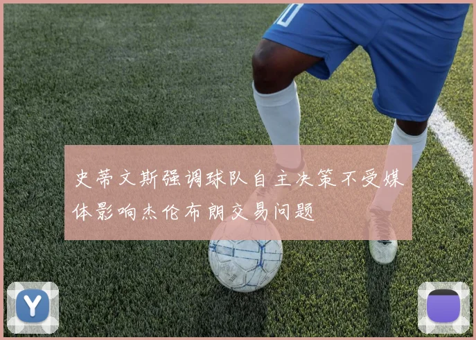 史蒂文斯强调球队自主决策不受媒体影响杰伦布朗交易问题