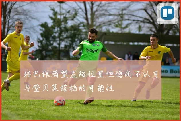 姆巴佩渴望左路位置但德尚不认可与登贝莱搭档的可能性