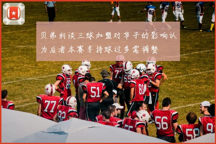 贝弗利谈三球加盟对华子的影响认为后者本赛季持球过多需调整