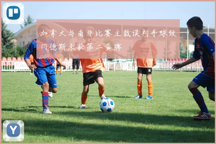 加拿大与南非比赛主裁误判手球致门德斯未获第二黄牌