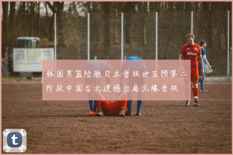 韩国男篮险胜日本晋级世亚预第二阶段中国台北遗憾出局无缘晋级